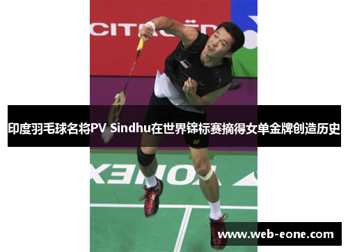 印度羽毛球名将PV Sindhu在世界锦标赛摘得女单金牌创造历史
