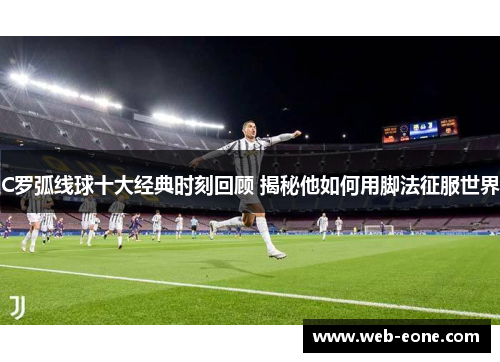 C罗弧线球十大经典时刻回顾 揭秘他如何用脚法征服世界